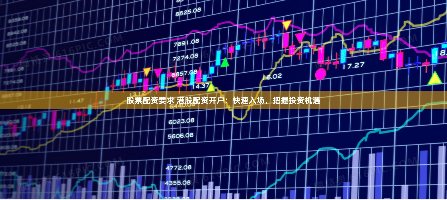 股票配资要求 港股配资开户：快速入场，把握投资机遇