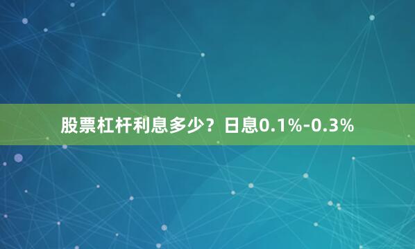 股票杠杆利息多少？日息0.1%-0.3%