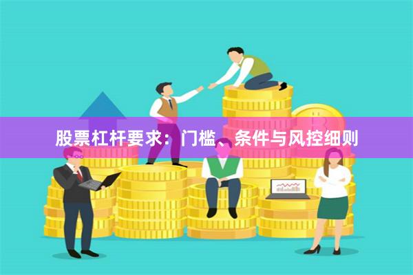 股票杠杆要求：门槛、条件与风控细则