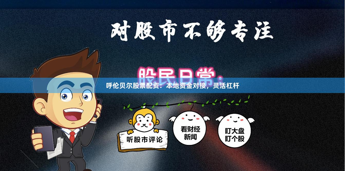 呼伦贝尔股票配资：本地资金对接，灵活杠杆