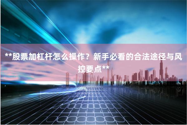 **股票加杠杆怎么操作？新手必看的合法途径与风控要点**