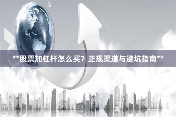 **股票加杠杆怎么买？正规渠道与避坑指南**