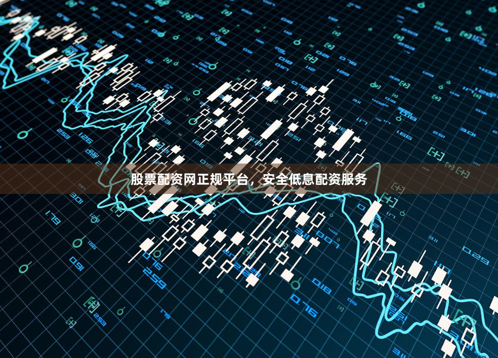股票配资网正规平台，安全低息配资服务
