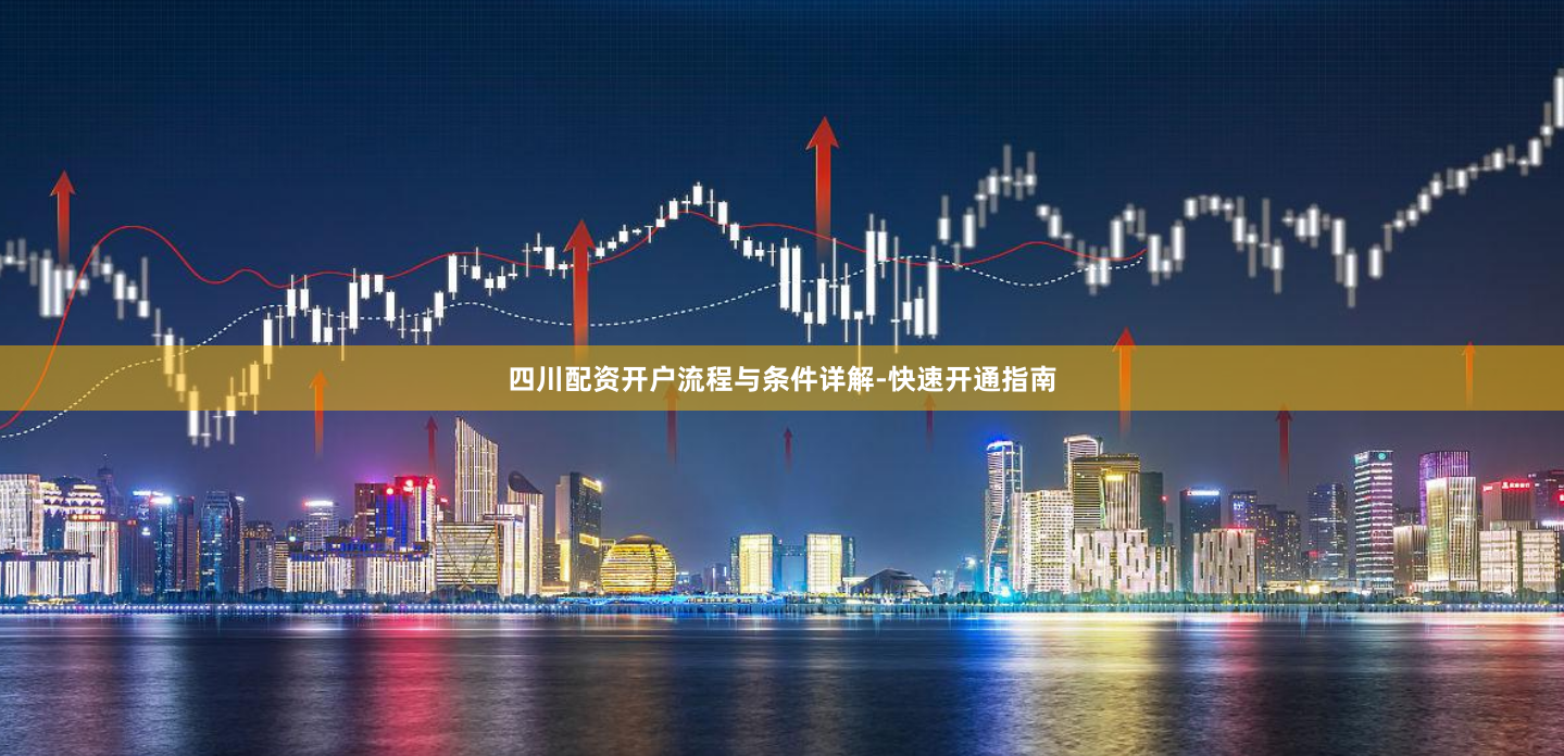 四川配资开户流程与条件详解-快速开通指南