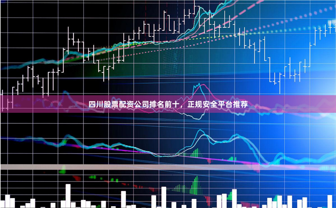 四川股票配资公司排名前十，正规安全平台推荐