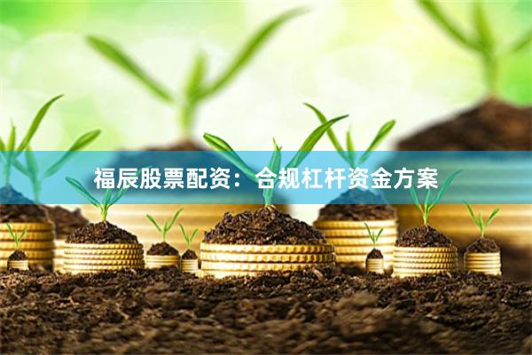 福辰股票配资：合规杠杆资金方案