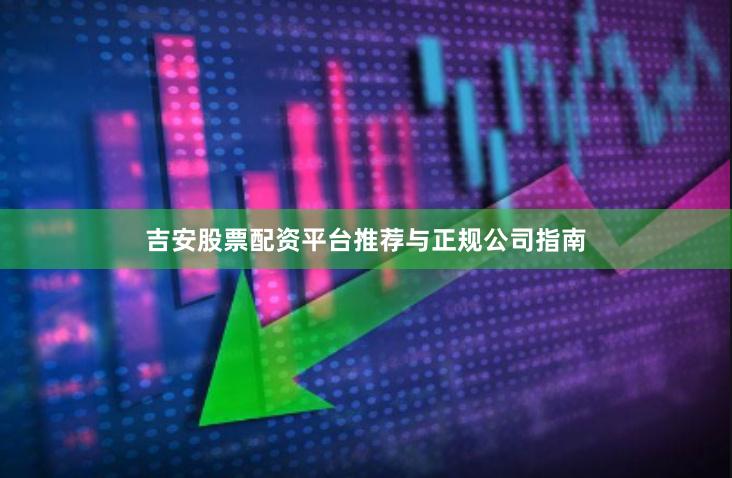 吉安股票配资平台推荐与正规公司指南